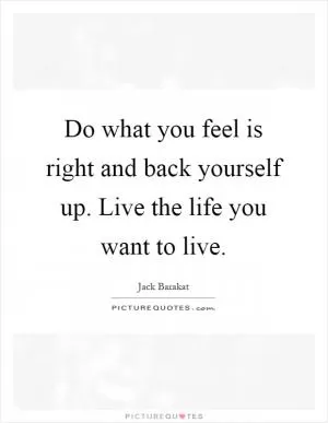 Do what you feel is right and back yourself up. Live the life you want to live Picture Quote #1