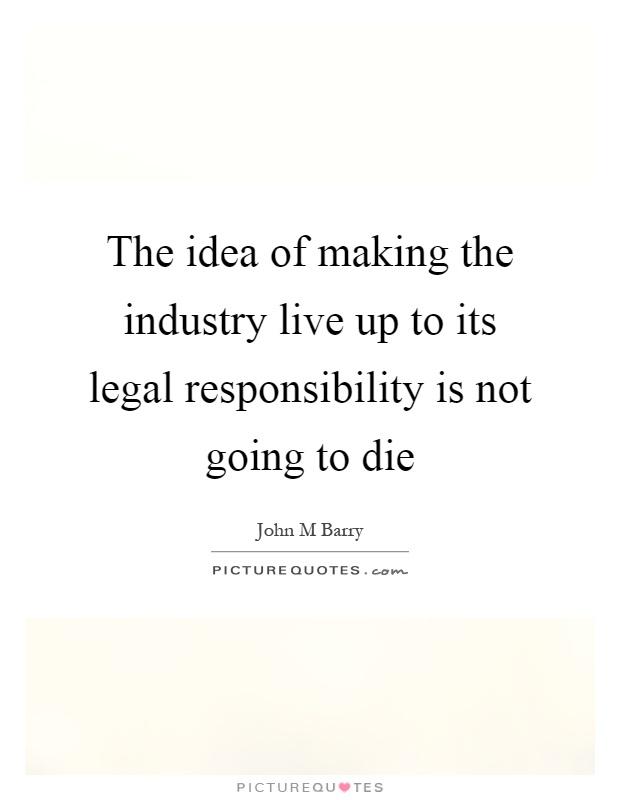 The idea of making the industry live up to its legal responsibility is not going to die Picture Quote #1