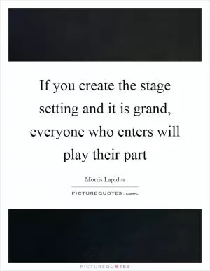 If you create the stage setting and it is grand, everyone who enters will play their part Picture Quote #1