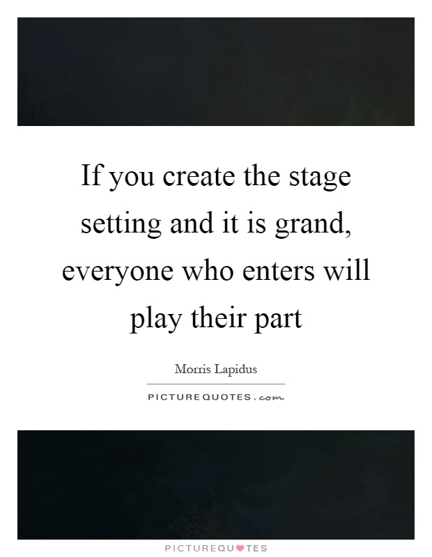 If you create the stage setting and it is grand, everyone who enters will play their part Picture Quote #1