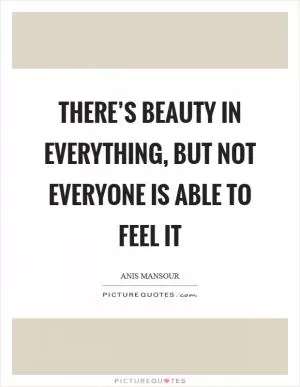 There’s beauty in everything, but not everyone is able to feel it Picture Quote #1