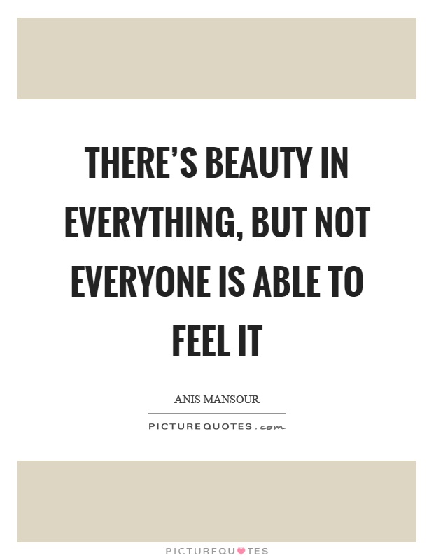 There's beauty in everything, but not everyone is able to feel it Picture Quote #1