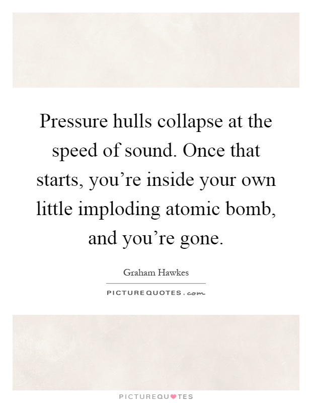 Pressure hulls collapse at the speed of sound. Once that starts, you're inside your own little imploding atomic bomb, and you're gone Picture Quote #1