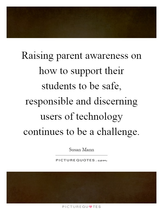 Raising parent awareness on how to support their students to be safe, responsible and discerning users of technology continues to be a challenge Picture Quote #1