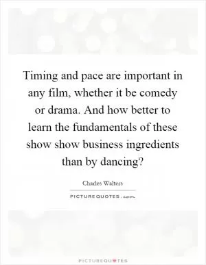 Timing and pace are important in any film, whether it be comedy or drama. And how better to learn the fundamentals of these show show business ingredients than by dancing? Picture Quote #1
