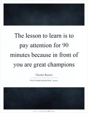 The lesson to learn is to pay attention for 90 minutes because in front of you are great champions Picture Quote #1