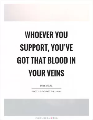 Whoever you support, you’ve got that blood in your veins Picture Quote #1