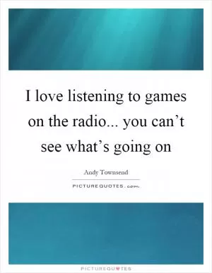 I love listening to games on the radio... you can’t see what’s going on Picture Quote #1