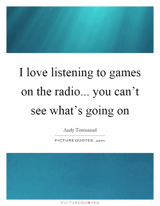 I love listening to games on the radio... you can't see what's going on Picture Quote #1