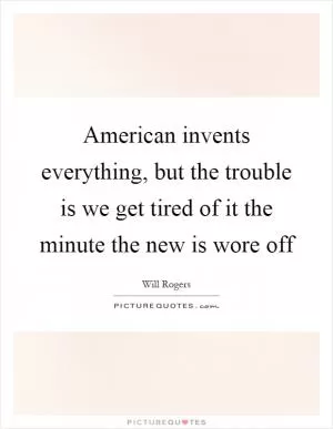 American invents everything, but the trouble is we get tired of it the minute the new is wore off Picture Quote #1