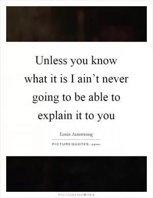 Unless you know what it is I ain’t never going to be able to explain it to you Picture Quote #1