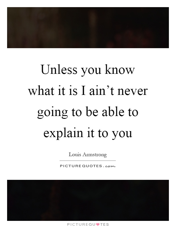 Unless you know what it is I ain't never going to be able to explain it to you Picture Quote #1