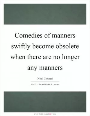 Comedies of manners swiftly become obsolete when there are no longer any manners Picture Quote #1