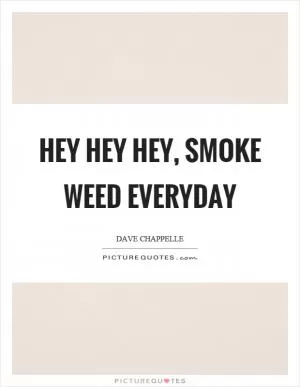 Hey hey hey, smoke weed everyday Picture Quote #1