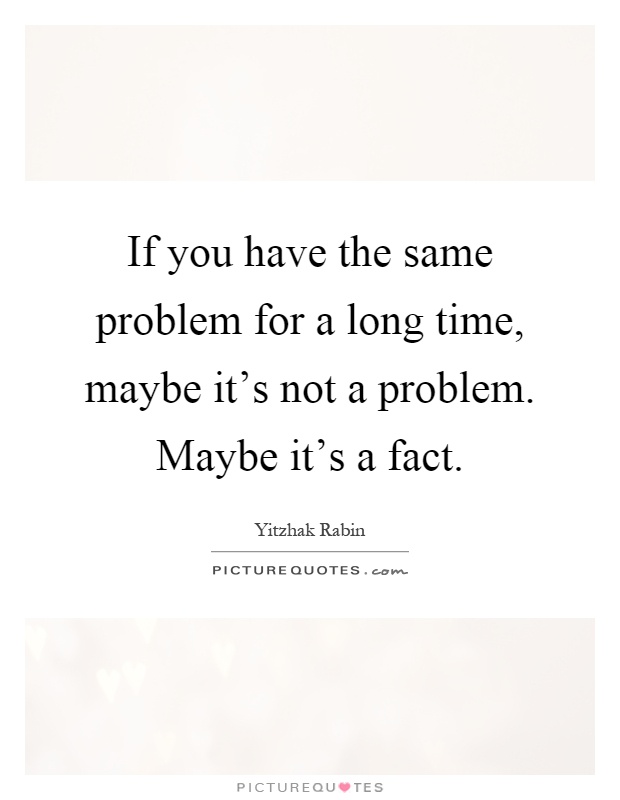 If you have the same problem for a long time, maybe it's not a problem. Maybe it's a fact Picture Quote #1
