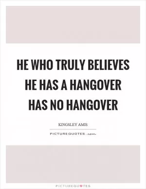 He who truly believes he has a hangover has no hangover Picture Quote #1