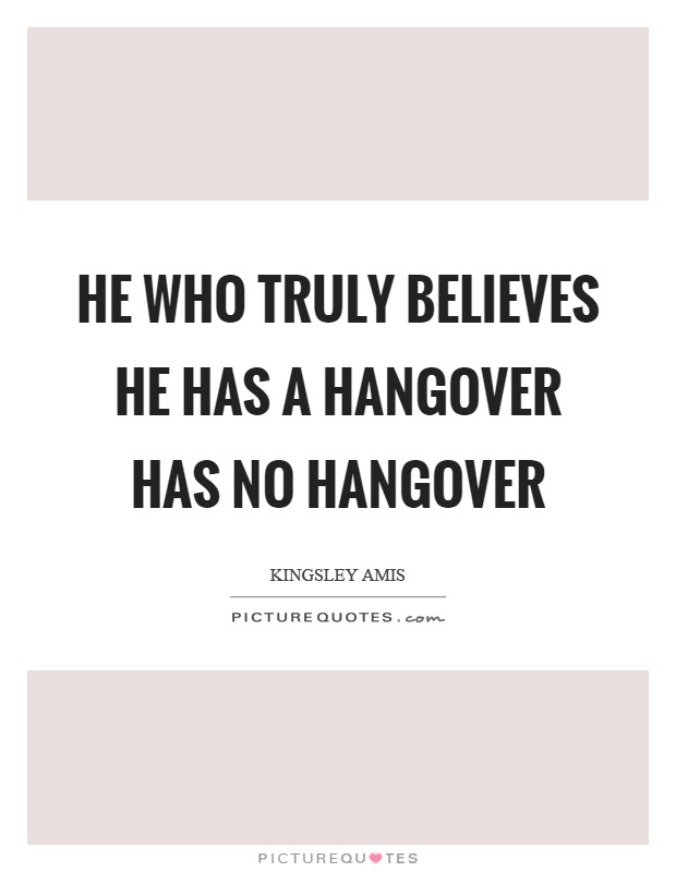 He who truly believes he has a hangover has no hangover Picture Quote #1