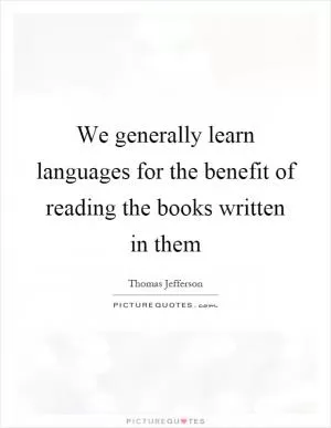 We generally learn languages for the benefit of reading the books written in them Picture Quote #1