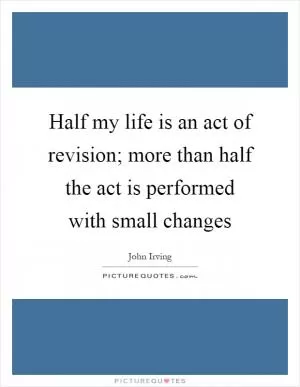Half my life is an act of revision; more than half the act is performed with small changes Picture Quote #1