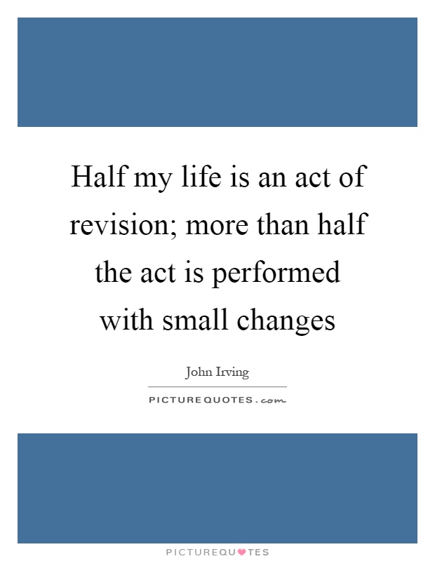 Half my life is an act of revision; more than half the act is performed with small changes Picture Quote #1