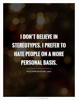 I don’t believe in stereotypes. I prefer to hate people on a more personal basis Picture Quote #1