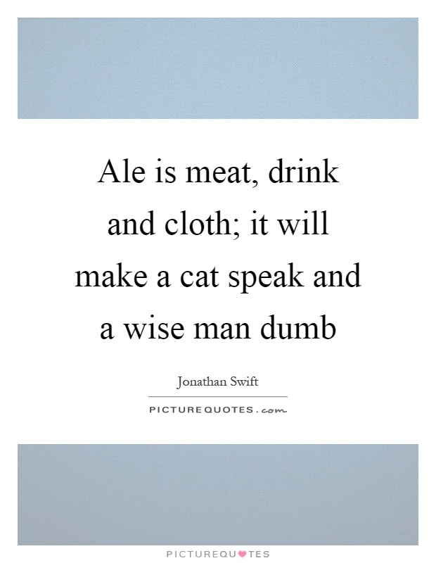 Ale is meat, drink and cloth; it will make a cat speak and a wise man dumb Picture Quote #1