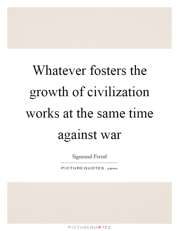 Whatever fosters the growth of civilization works at the same time against war Picture Quote #1