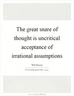 The great snare of thought is uncritical acceptance of irrational assumptions Picture Quote #1