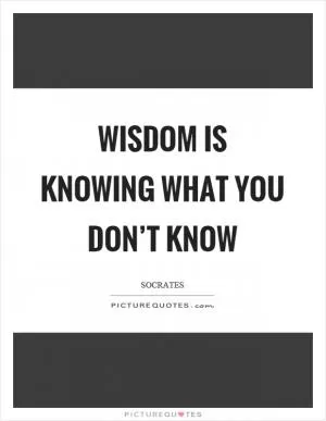 Wisdom is knowing what you don’t know Picture Quote #1