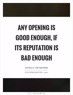 Any opening is good enough, if its reputation is bad enough Picture Quote #1