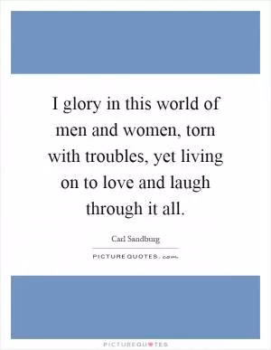 I glory in this world of men and women, torn with troubles, yet living on to love and laugh through it all Picture Quote #1