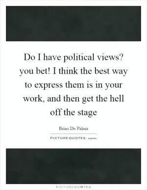 Do I have political views? you bet! I think the best way to express them is in your work, and then get the hell off the stage Picture Quote #1