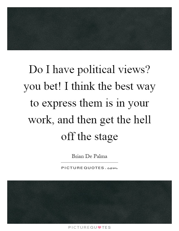 Do I have political views? you bet! I think the best way to express them is in your work, and then get the hell off the stage Picture Quote #1