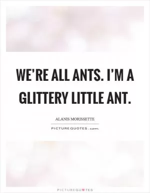 We’re all ants. I’m a glittery little ant Picture Quote #1