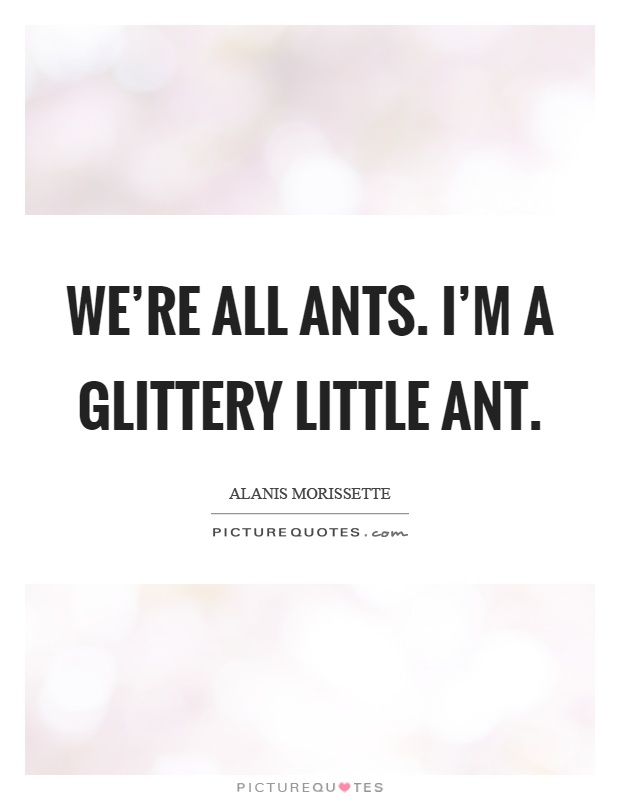 We're all ants. I'm a glittery little ant Picture Quote #1