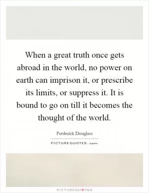 When a great truth once gets abroad in the world, no power on earth can imprison it, or prescribe its limits, or suppress it. It is bound to go on till it becomes the thought of the world Picture Quote #1