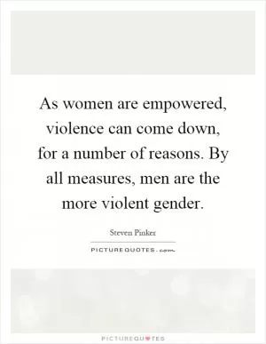 As women are empowered, violence can come down, for a number of reasons. By all measures, men are the more violent gender Picture Quote #1