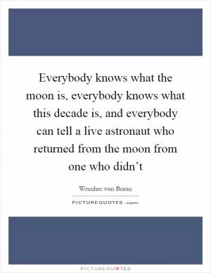 Everybody knows what the moon is, everybody knows what this decade is, and everybody can tell a live astronaut who returned from the moon from one who didn’t Picture Quote #1