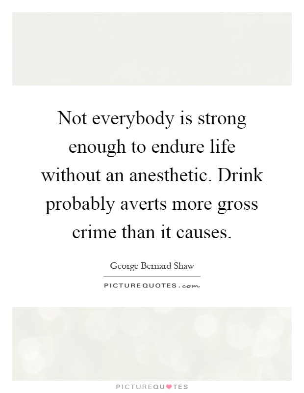 Not everybody is strong enough to endure life without an anesthetic. Drink probably averts more gross crime than it causes Picture Quote #1