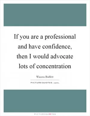 If you are a professional and have confidence, then I would advocate lots of concentration Picture Quote #1