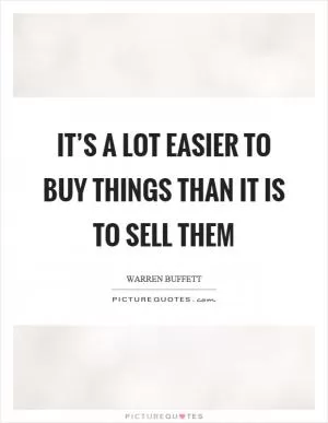 It’s a lot easier to buy things than it is to sell them Picture Quote #1