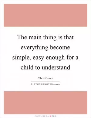 The main thing is that everything become simple, easy enough for a child to understand Picture Quote #1