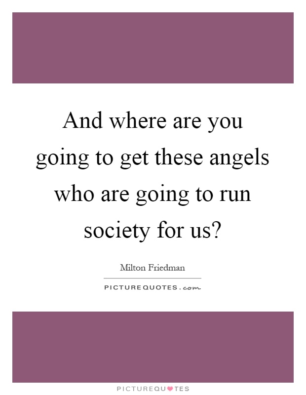 And where are you going to get these angels who are going to run society for us? Picture Quote #1