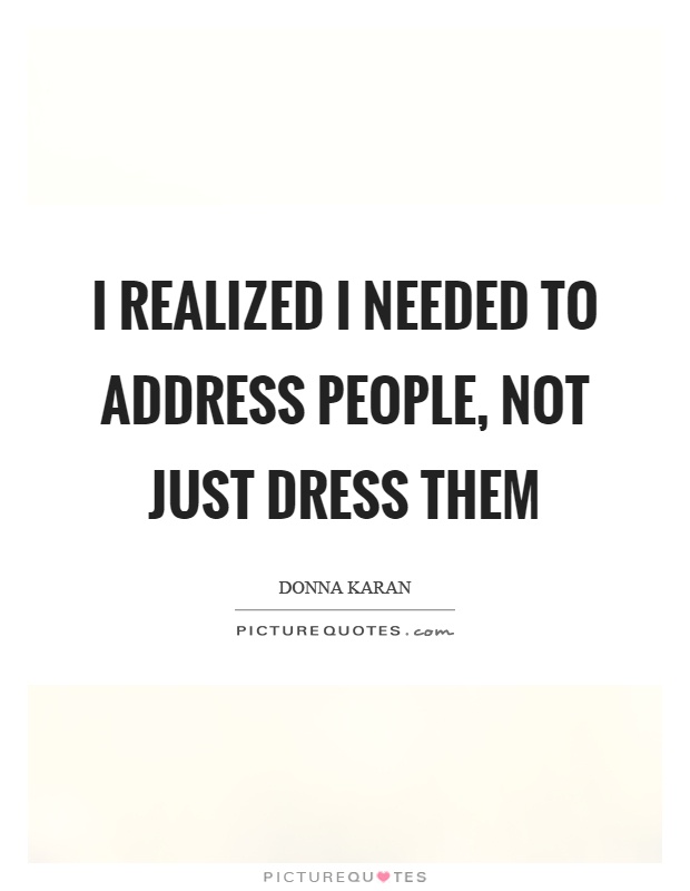 I realized I needed to address people, not just dress them Picture Quote #1