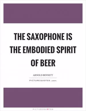 The saxophone is the embodied spirit of beer Picture Quote #1