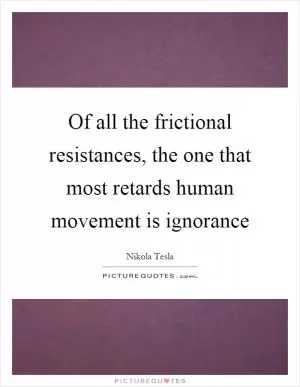 Of all the frictional resistances, the one that most retards human movement is ignorance Picture Quote #1