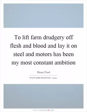 To lift farm drudgery off flesh and blood and lay it on steel and motors has been my most constant ambition Picture Quote #1
