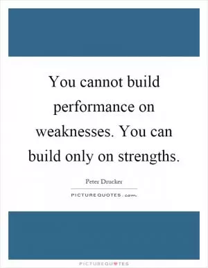 You cannot build performance on weaknesses. You can build only on strengths Picture Quote #1