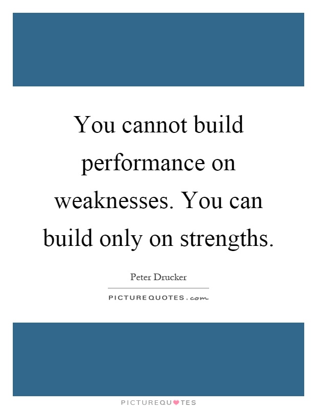 You cannot build performance on weaknesses. You can build only on strengths Picture Quote #1