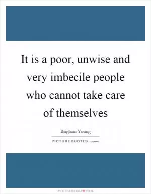 It is a poor, unwise and very imbecile people who cannot take care of themselves Picture Quote #1